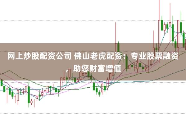 网上炒股配资公司 佛山老虎配资：专业股票融资，助您财富增值