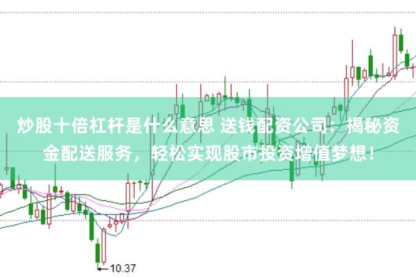 炒股十倍杠杆是什么意思 送钱配资公司：揭秘资金配送服务，轻松实现股市投资增值梦想！