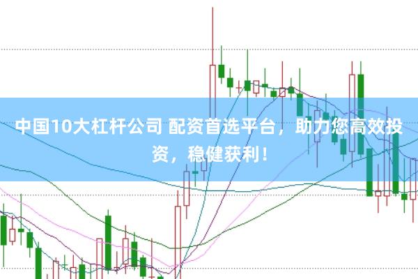 中国10大杠杆公司 配资首选平台，助力您高效投资，稳健获利！