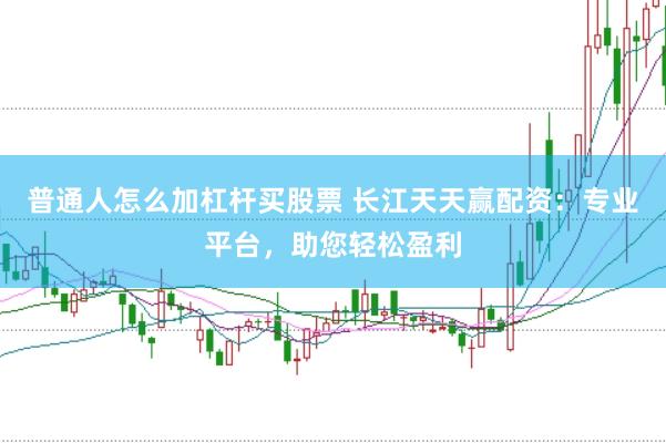 普通人怎么加杠杆买股票 长江天天赢配资:专业平台,助您轻松盈利