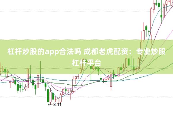 杠杆炒股的app合法吗 成都老虎配资:专业炒股杠杆平台