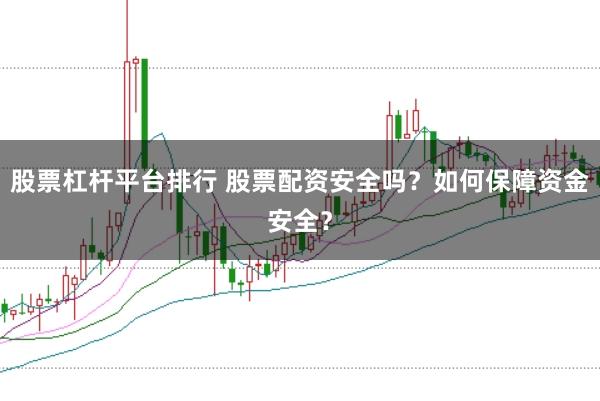 股票杠杆平台排行 股票配资安全吗？如何保障资金安全？
