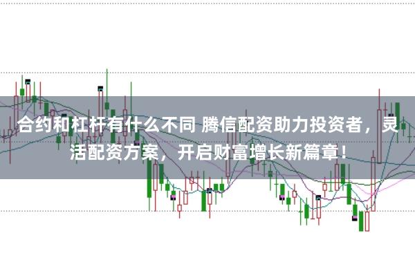 合约和杠杆有什么不同 腾信配资助力投资者，灵活配资方案，开启财富增长新篇章！