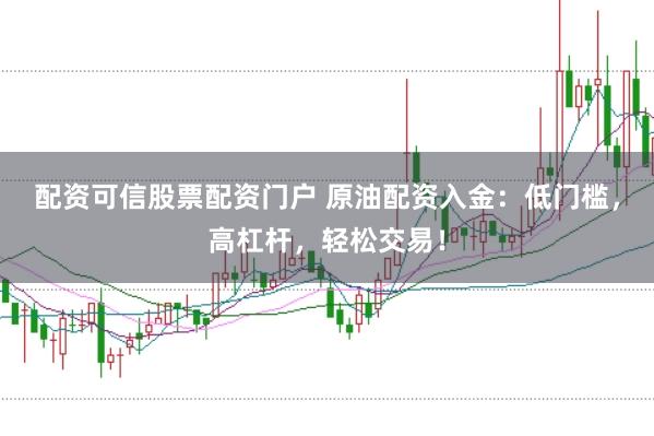 配资可信股票配资门户 原油配资入金:低门槛,高杠杆,轻松交易!