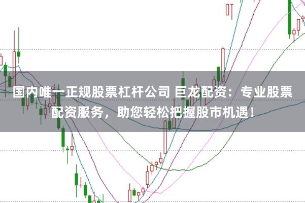 国内唯一正规股票杠杆公司 巨龙配资:专业股票配资服务,助您轻松把握股市机遇!