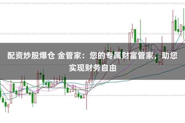 配资炒股爆仓 金管家:您的专属财富管家,助您实现财务自由