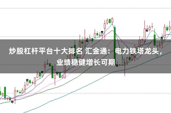 炒股杠杆平台十大排名 汇金通:电力铁塔龙头,业绩稳健增长可期