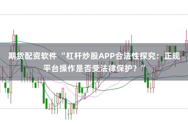 期货配资软件 “杠杆炒股APP合法性探究：正规平台操作是否受法律保护？”