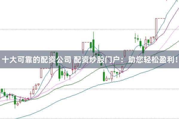 十大可靠的配资公司 配资炒股门户：助您轻松盈利！