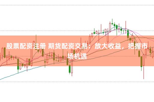股票配资注册 期货配资交易:放大收益,把握市场机遇