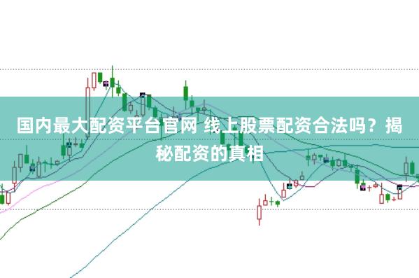 国内最大配资平台官网 线上股票配资合法吗?揭秘配资的真相