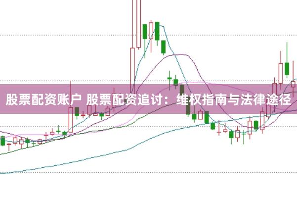 股票配资账户 股票配资追讨:维权指南与法律途径