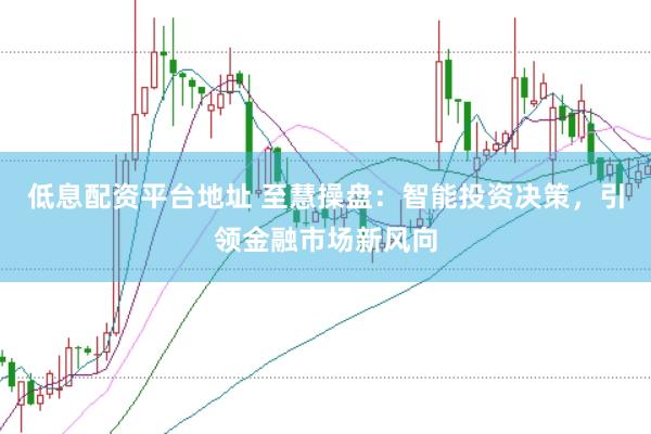 低息配资平台地址 至慧操盘：智能投资决策，引领金融市场新风向
