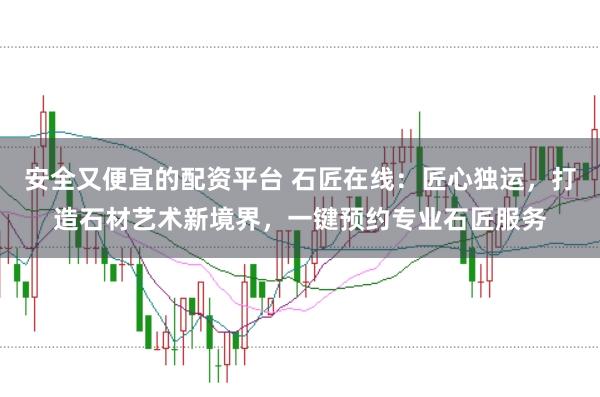 安全又便宜的配资平台 石匠在线：匠心独运，打造石材艺术新境界，一键预约专业石匠服务
