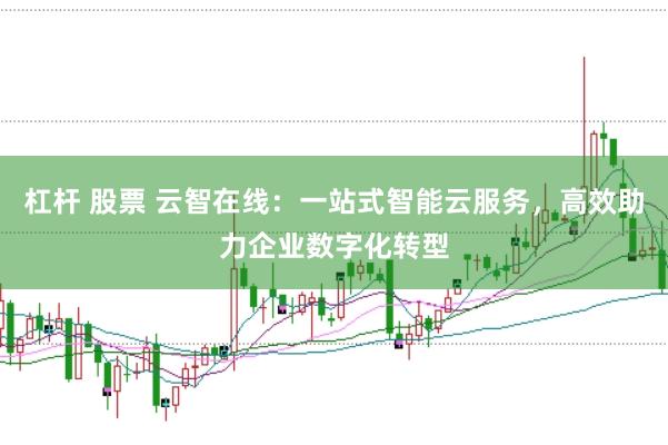 杠杆 股票 云智在线：一站式智能云服务，高效助力企业数字化转型