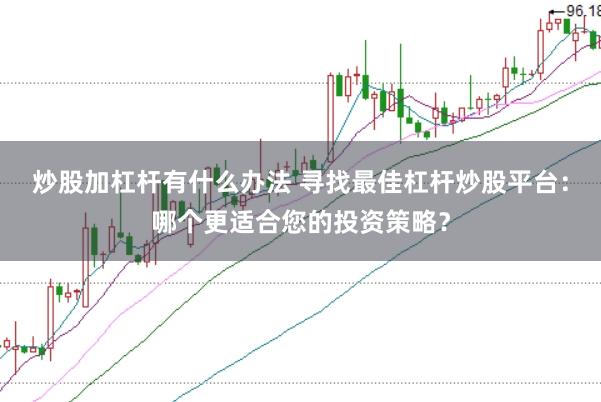 炒股加杠杆有什么办法 寻找最佳杠杆炒股平台：哪个更适合您的投资策略？