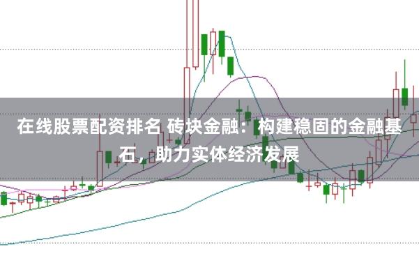 在线股票配资排名 砖块金融：构建稳固的金融基石，助力实体经济发展
