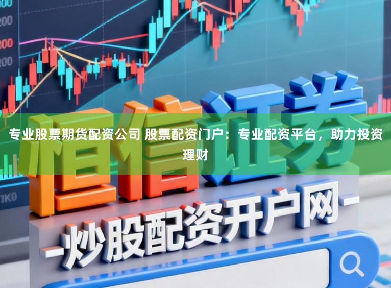 专业股票期货配资公司 股票配资门户:专业配资平台,助力投资理财