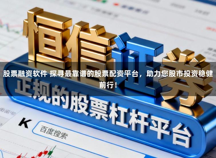 股票融资软件 探寻最靠谱的股票配资平台，助力您股市投资稳健前行！
