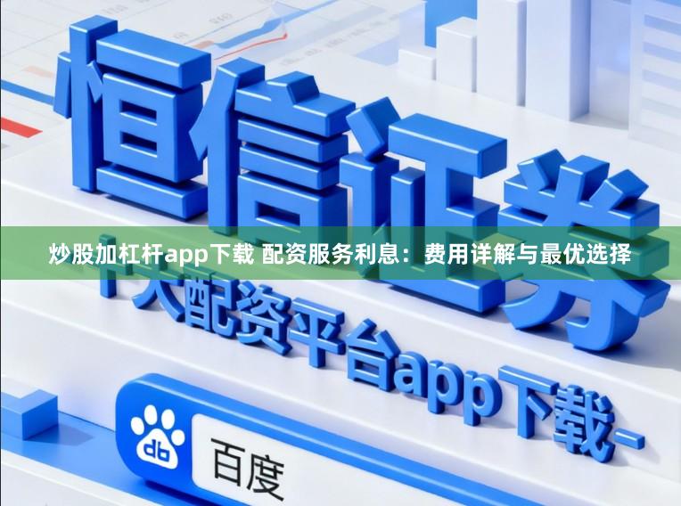 炒股加杠杆app下载 配资服务利息:费用详解与最优选择