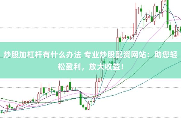 炒股加杠杆有什么办法 专业炒股配资网站：助您轻松盈利，放大收益！