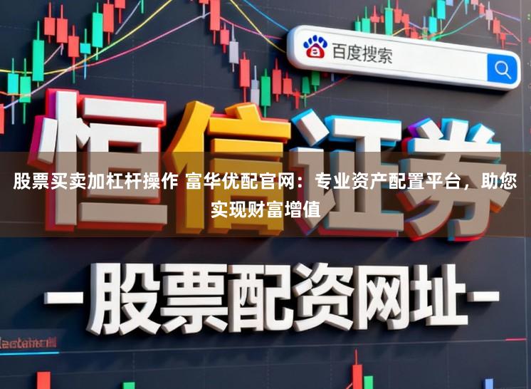 股票买卖加杠杆操作 富华优配官网:专业资产配置平台,助您实现财富增值