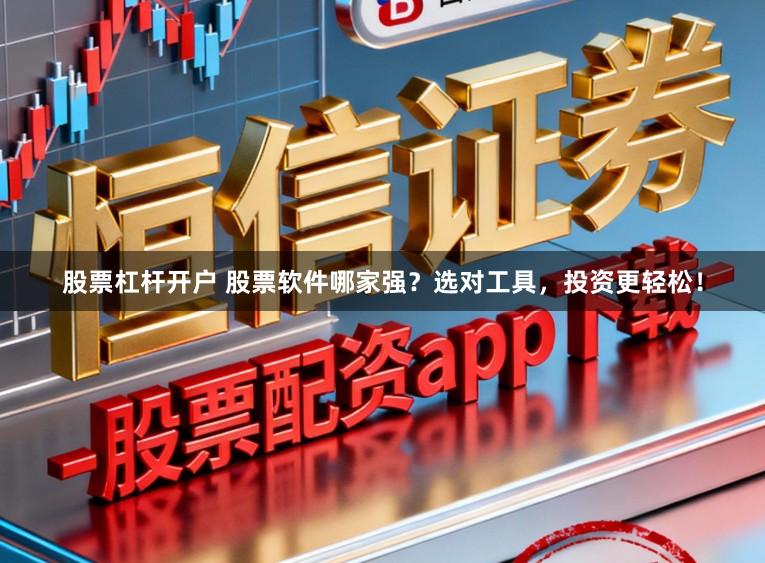 股票杠杆开户 股票软件哪家强？选对工具，投资更轻松！