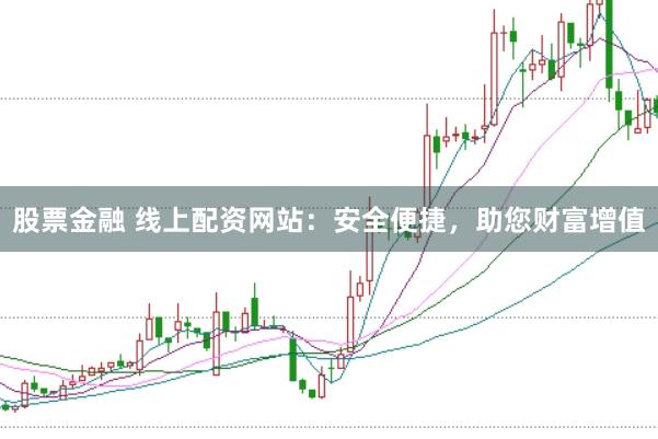 股票金融 线上配资网站:安全便捷,助您财富增值