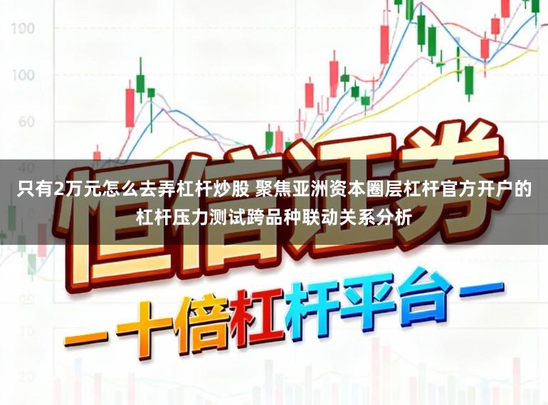 只有2万元怎么去弄杠杆炒股 聚焦亚洲资本圈层杠杆官方开户的杠杆压力测试跨品种联动关系分析