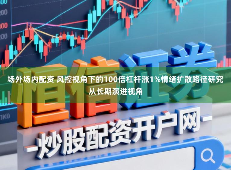场外场内配资 风控视角下的100倍杠杆涨1%情绪扩散路径研究从长期演进视角
