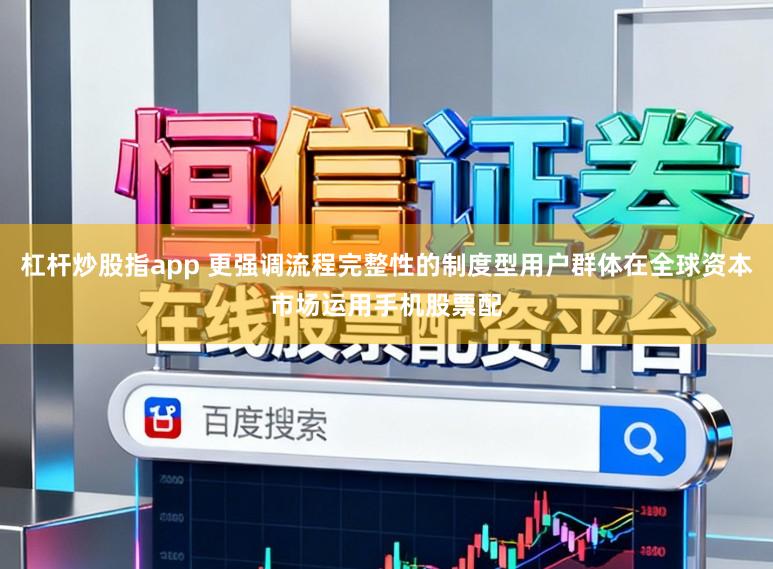 杠杆炒股指app 更强调流程完整性的制度型用户群体在全球资本市场运用手机股票配