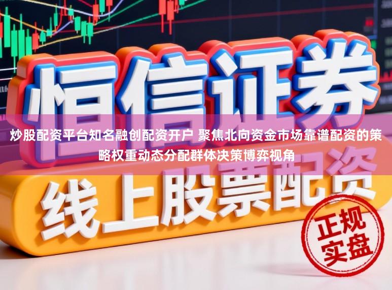 炒股配资平台知名融创配资开户 聚焦北向资金市场靠谱配资的策略权重动态分配群体决策博弈视角