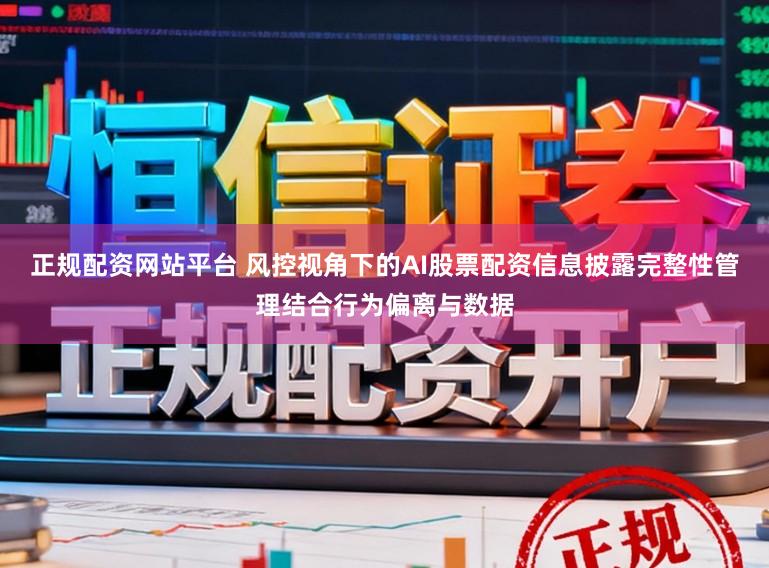 正规配资网站平台 风控视角下的AI股票配资信息披露完整性管理结合行为偏离与数据
