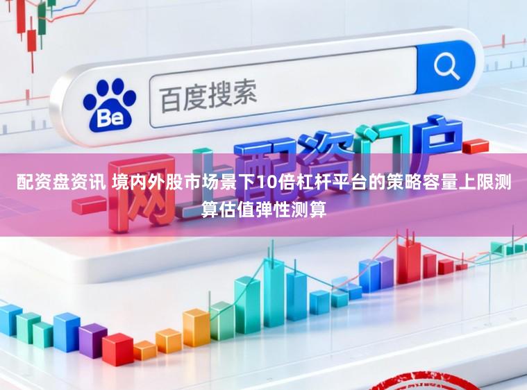 配资盘资讯 境内外股市场景下10倍杠杆平台的策略容量上限测算估值弹性测算