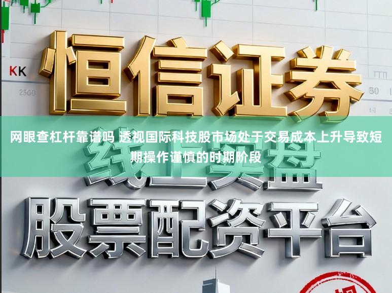 网眼查杠杆靠谱吗 透视国际科技股市场处于交易成本上升导致短期操作谨慎的时期阶段