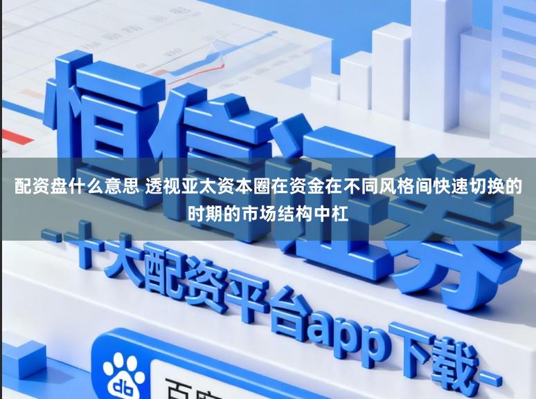 配资盘什么意思 透视亚太资本圈在资金在不同风格间快速切换的时期的市场结构中杠