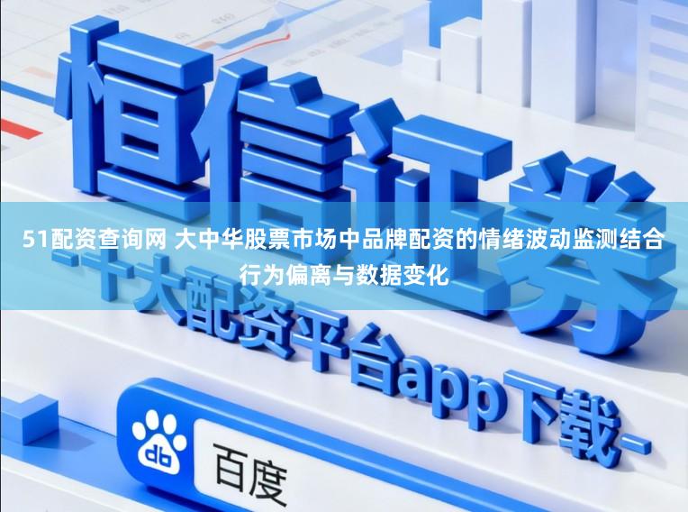 51配资查询网 大中华股票市场中品牌配资的情绪波动监测结合行为偏离与数据变化
