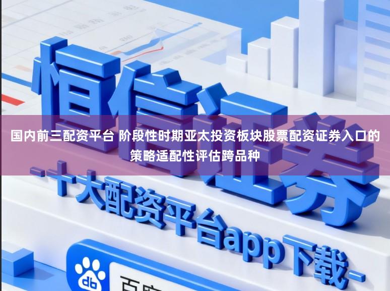 国内前三配资平台 阶段性时期亚太投资板块股票配资证券入口的策略适配性评估跨品种
