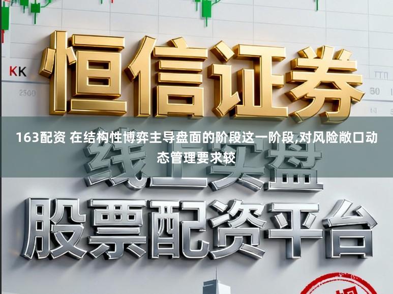163配资 在结构性博弈主导盘面的阶段这一阶段，对风险敞口动态管理要求较