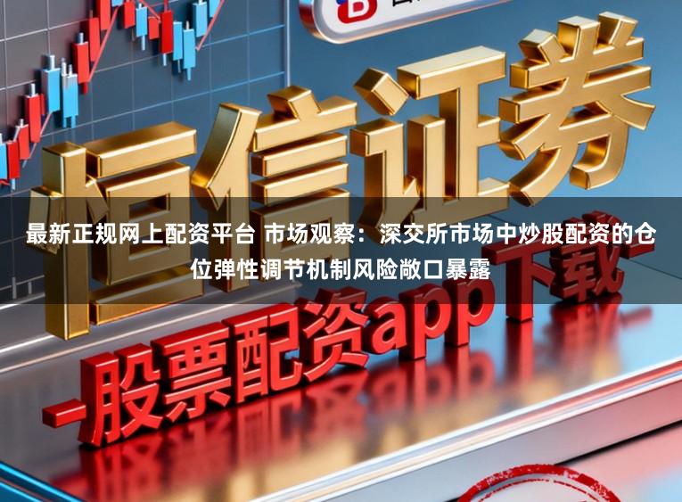 最新正规网上配资平台 市场观察：深交所市场中炒股配资的仓位弹性调节机制风险敞口暴露