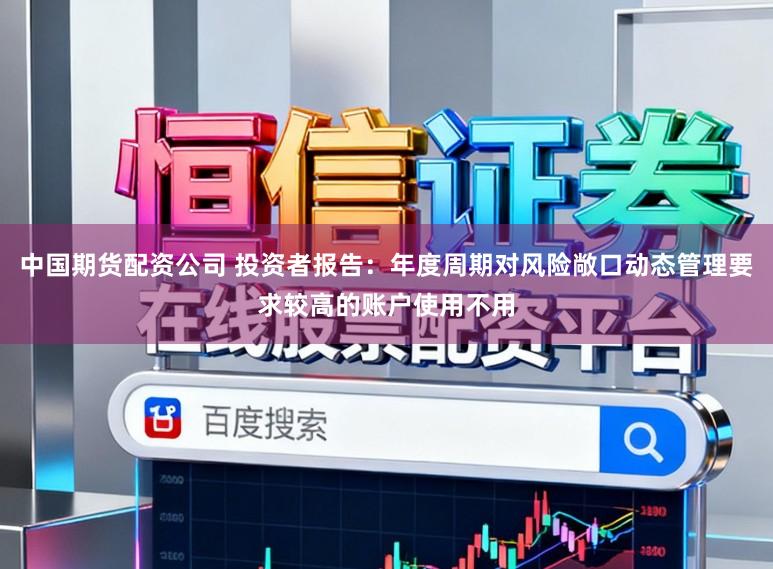 中国期货配资公司 投资者报告：年度周期对风险敞口动态管理要求较高的账户使用不用