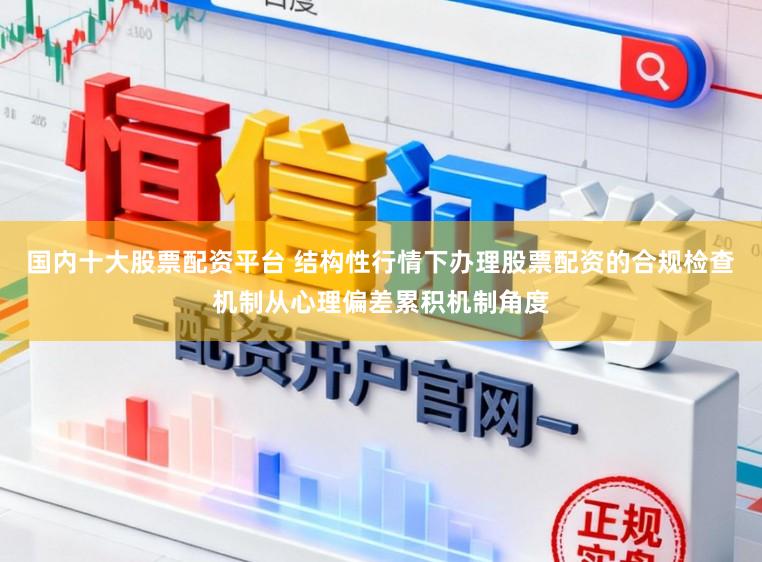 国内十大股票配资平台 结构性行情下办理股票配资的合规检查机制从心理偏差累积机制角度