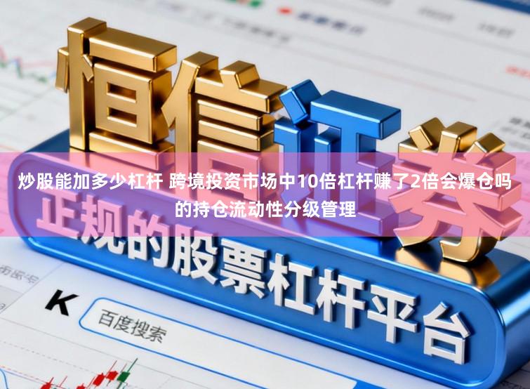 炒股能加多少杠杆 跨境投资市场中10倍杠杆赚了2倍会爆仓吗的持仓流动性分级管理