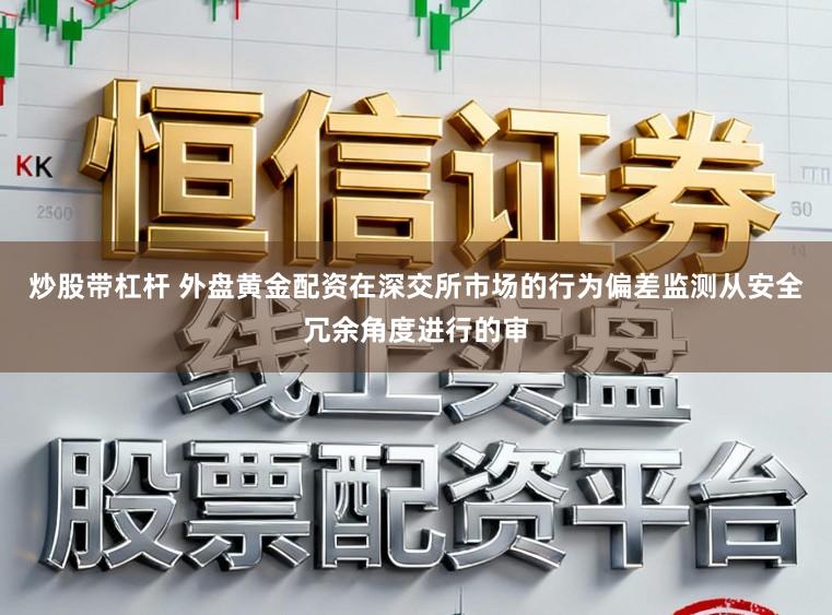炒股带杠杆 外盘黄金配资在深交所市场的行为偏差监测从安全冗余角度进行的审