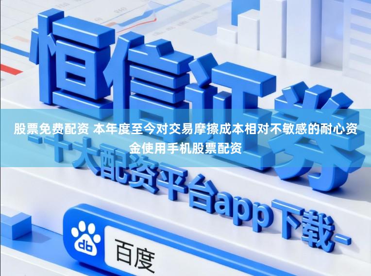 股票免费配资 本年度至今对交易摩擦成本相对不敏感的耐心资金使用手机股票配资