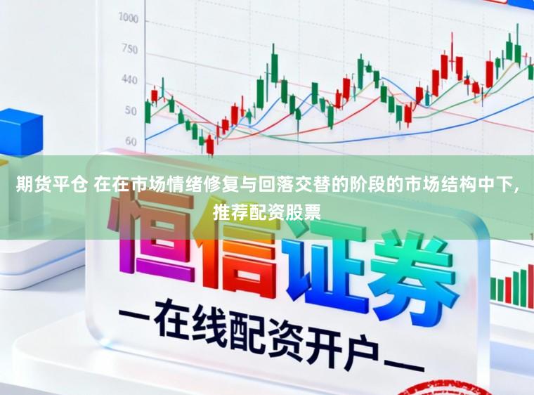 期货平仓 在在市场情绪修复与回落交替的阶段的市场结构中下，推荐配资股票