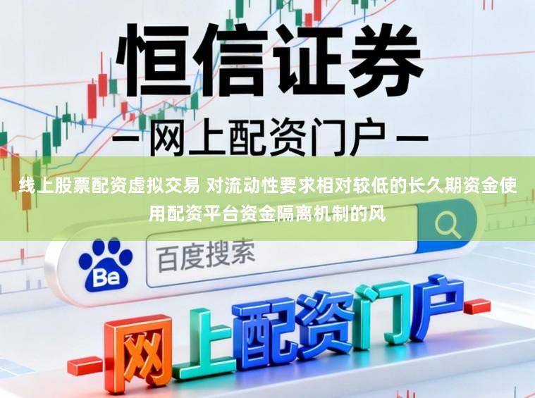 线上股票配资虚拟交易 对流动性要求相对较低的长久期资金使用配资平台资金隔离机制的风