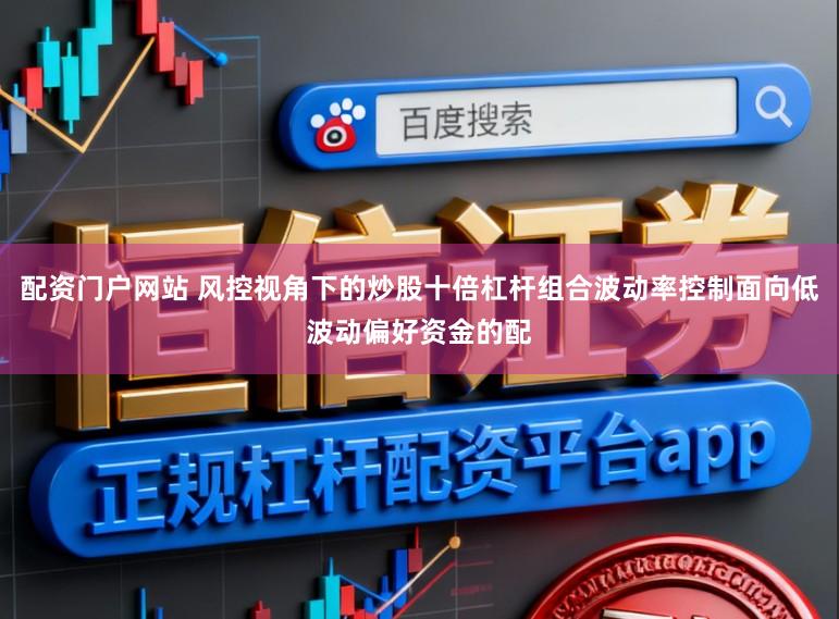 配资门户网站 风控视角下的炒股十倍杠杆组合波动率控制面向低波动偏好资金的配