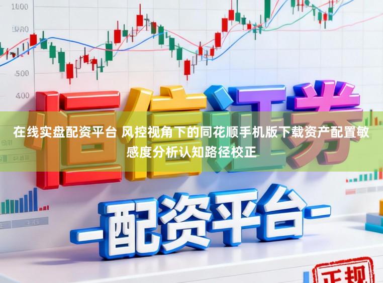 在线实盘配资平台 风控视角下的同花顺手机版下载资产配置敏感度分析认知路径校正