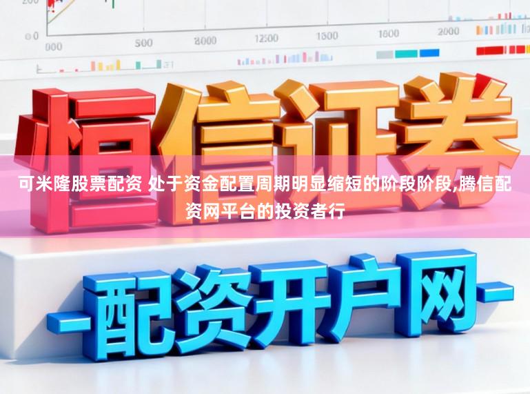 可米隆股票配资 处于资金配置周期明显缩短的阶段阶段，腾信配资网平台的投资者行